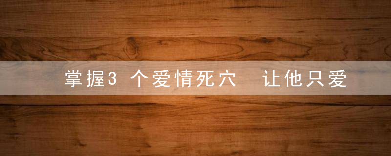 掌握3个爱情死穴 让他只爱你